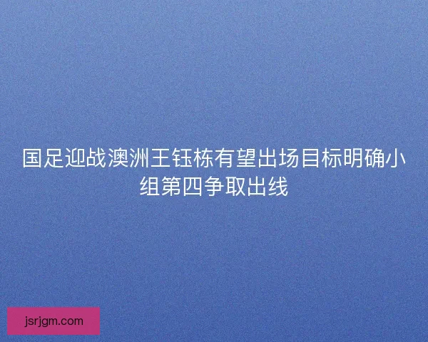 国足迎战澳洲王钰栋有望出场目标明确小组第四争取出线