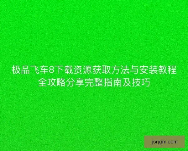 极品飞车8下载资源获取方法与安装教程全攻略分享完整指南及技巧