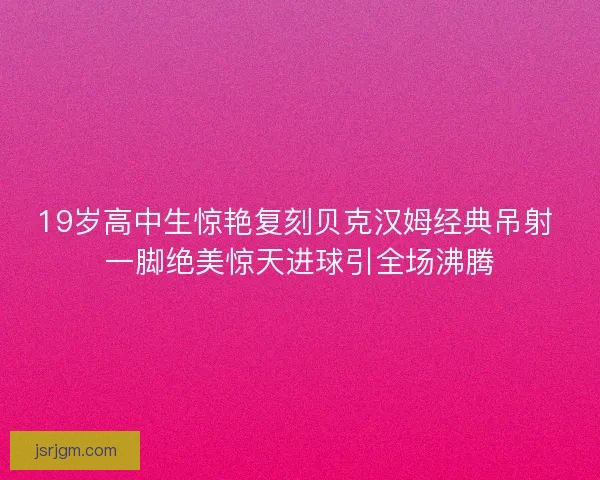 19岁高中生惊艳复刻贝克汉姆经典吊射 一脚绝美惊天进球引全场沸腾
