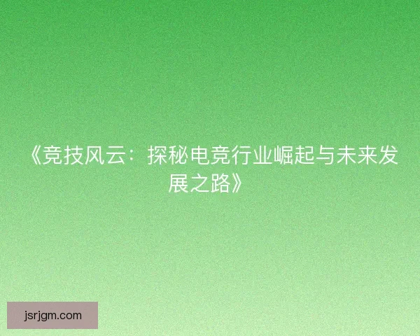 《竞技风云：探秘电竞行业崛起与未来发展之路》