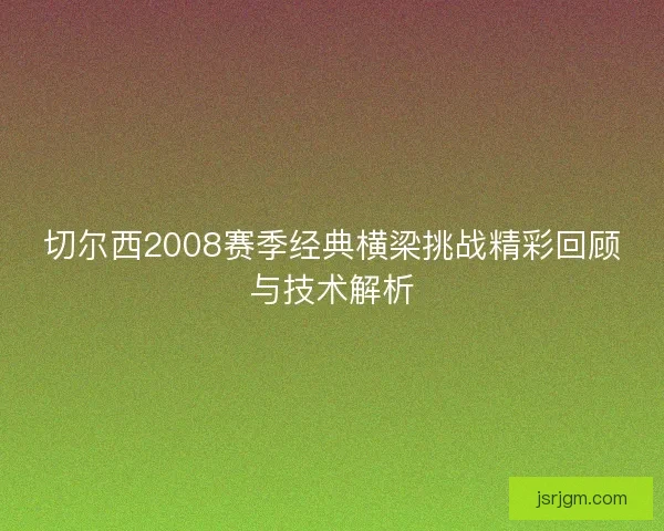 切尔西2008赛季经典横梁挑战精彩回顾与技术解析