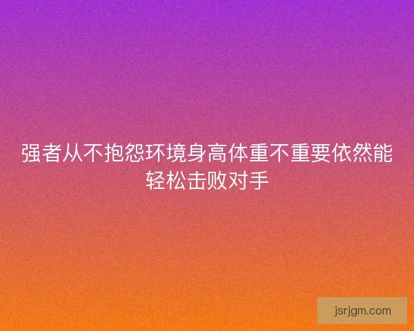 强者从不抱怨环境身高体重不重要依然能轻松击败对手 强者从不抱怨环境身高体重不重要依然能轻松击败对手