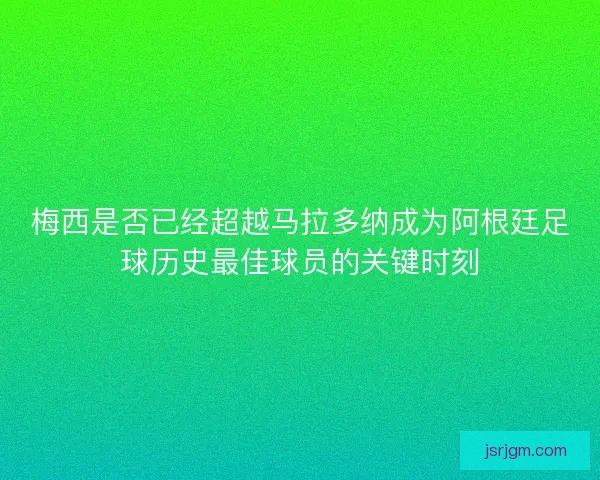 梅西是否已经超越马拉多纳成为阿根廷足球历史最佳球员的关键时刻