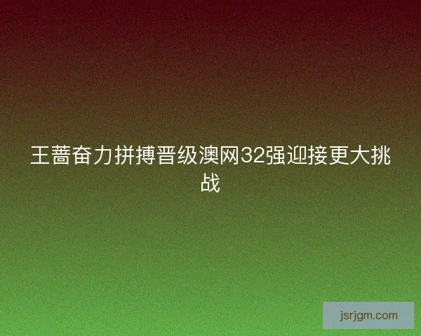 王蔷奋力拼搏晋级澳网32强迎接更大挑战 王蔷奋力拼搏晋级澳网32强迎接更大挑战