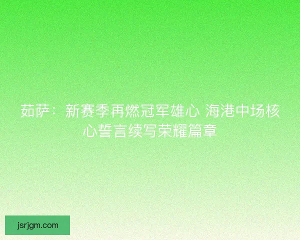 茹萨：新赛季再燃冠军雄心 海港中场核心誓言续写荣耀篇章