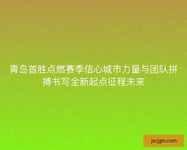 青岛首胜点燃赛季信心城市力量与团队拼搏书写全新起点征程未来