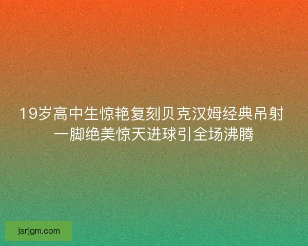 19岁高中生惊艳复刻贝克汉姆经典吊射 一脚绝美惊天进球引全场沸腾