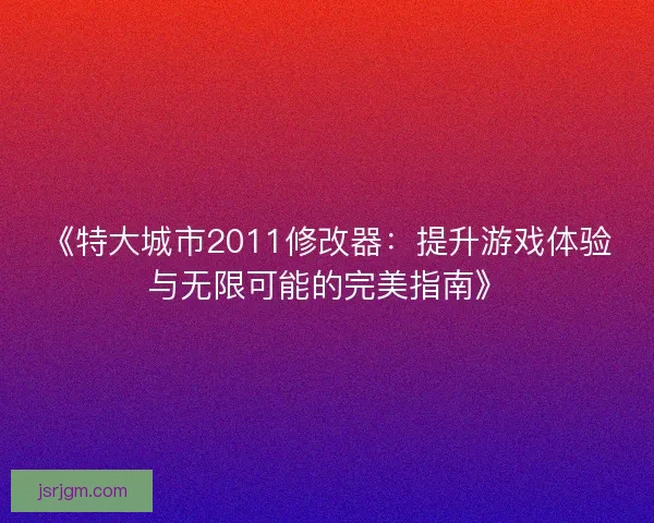 《特大城市2011修改器:提升游戏体验与无限可能的完美指南》 《特大城市2011修改器:提升游戏体验与无限可能的完美指南》