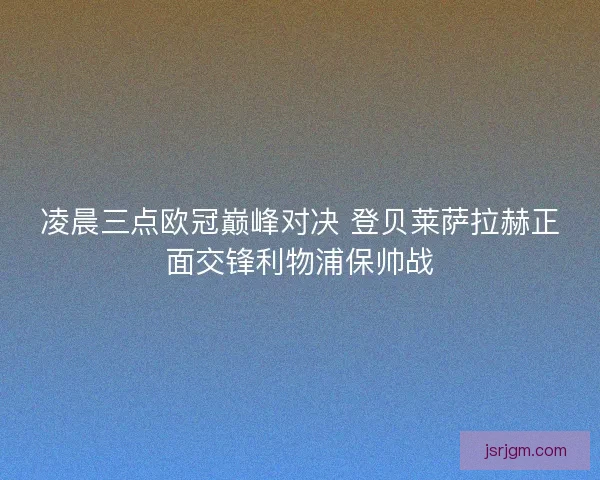 凌晨三点欧冠巅峰对决 登贝莱萨拉赫正面交锋利物浦保帅战 凌晨三点欧冠巅峰对决 登贝莱萨拉赫正面交锋利物浦保帅战