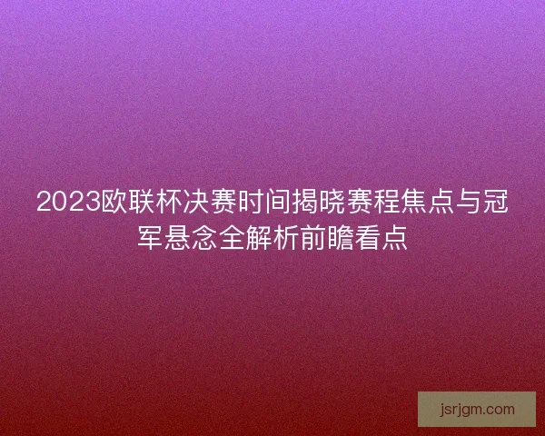 2023欧联杯决赛时间揭晓赛程焦点与冠军悬念全解析前瞻看点 2023欧联杯决赛时间揭晓赛程焦点与冠军悬念全解析前瞻看点