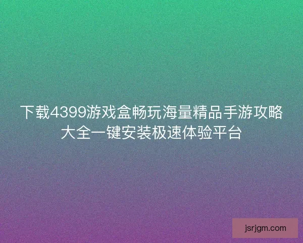 下载4399游戏盒畅玩海量精品手游攻略大全一键安装极速体验平台 下载4399游戏盒畅玩海量精品手游攻略大全一键安装极速体验平台
