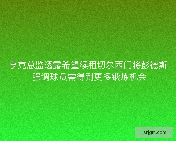 亨克总监透露希望续租切尔西门将彭德斯 强调球员需得到更多锻炼机会 亨克总监透露希望续租切尔西门将彭德斯 强调球员需得到更多锻炼机会